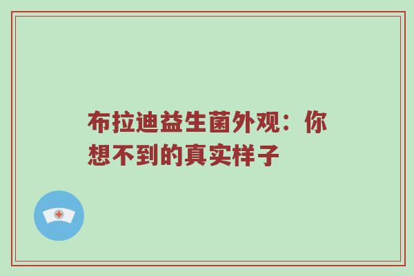 布拉迪益生菌外观：你想不到的真实样子