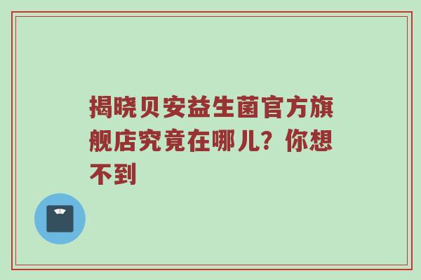 揭晓贝安益生菌官方旗舰店究竟在哪儿？你想不到
