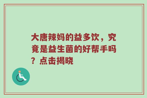大唐辣妈的益多饮，究竟是益生菌的好帮手吗？点击揭晓