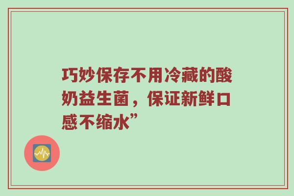 巧妙保存不用冷藏的酸奶益生菌，保证新鲜口感不缩水”