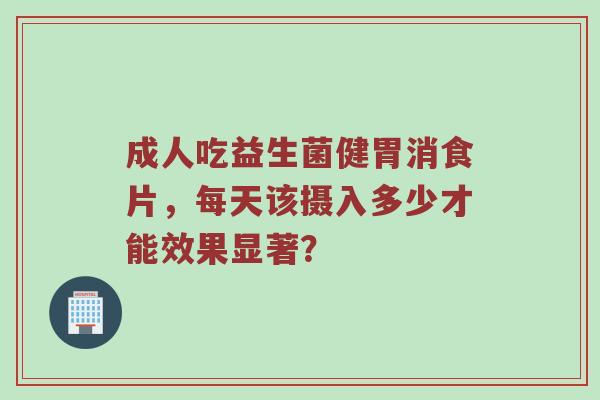 成人吃益生菌健胃消食片，每天该摄入多少才能效果显著？