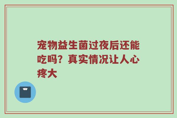 宠物益生菌过夜后还能吃吗？真实情况让人心疼大