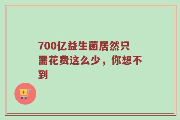700亿益生菌居然只需花费这么少，你想不到