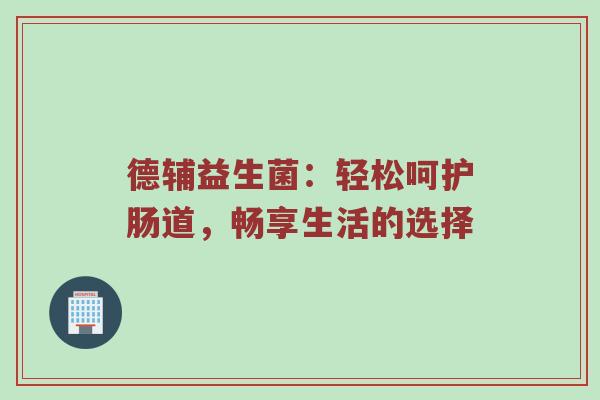 德辅益生菌：轻松呵护肠道，畅享生活的选择