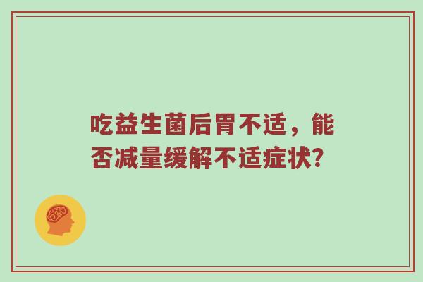吃益生菌后胃不适，能否减量缓解不适症状？