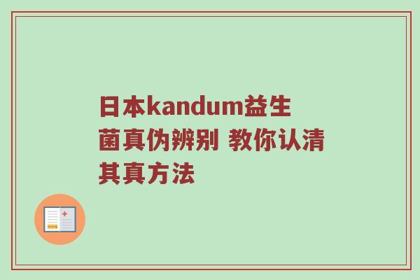 日本kandum益生菌真伪辨别 教你认清其真方法