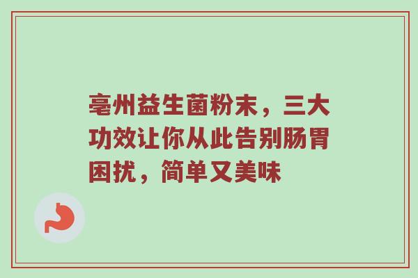 亳州益生菌粉末，三大功效让你从此告别肠胃困扰，简单又美味