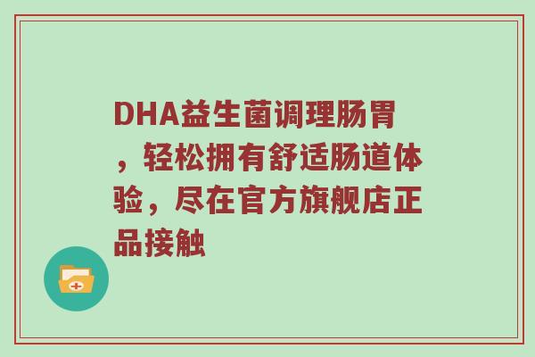 DHA益生菌调理肠胃，轻松拥有舒适肠道体验，尽在官方旗舰店正品接触