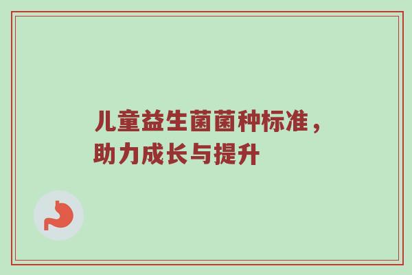 儿童益生菌菌种标准，助力成长与提升