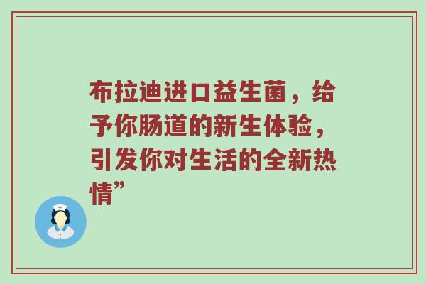 布拉迪进口益生菌，给予你肠道的新生体验，引发你对生活的全新热情”