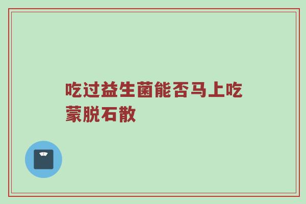 吃过益生菌能否马上吃蒙脱石散