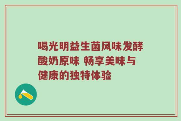 喝光明益生菌风味发酵酸奶原味 畅享美味与健康的独特体验