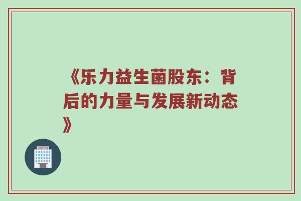 《乐力益生菌股东：背后的力量与发展新动态》