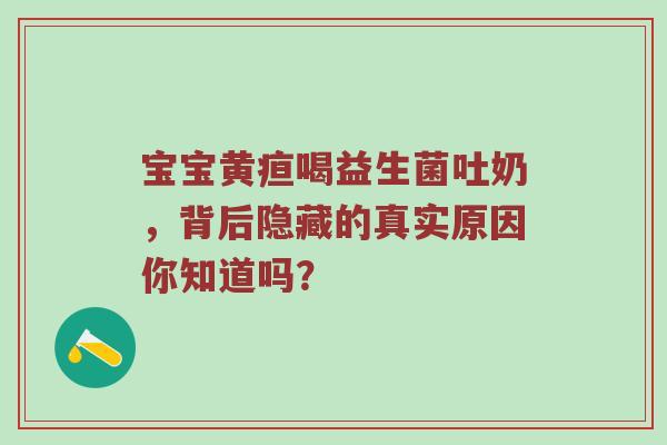 宝宝黄疸喝益生菌吐奶，背后隐藏的真实原因你知道吗？