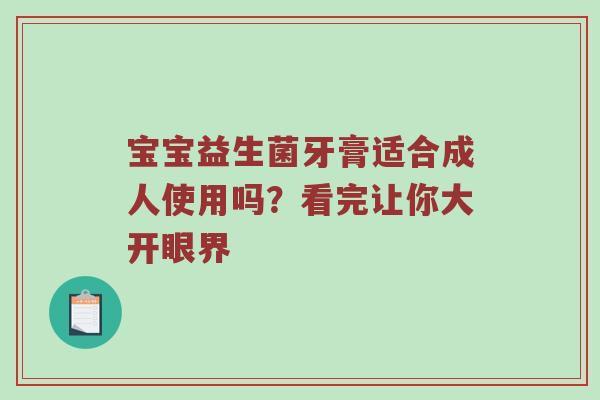 宝宝益生菌牙膏适合成人使用吗？看完让你大开眼界