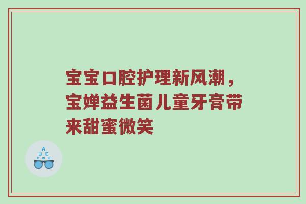 宝宝口腔护理新风潮，宝婵益生菌儿童牙膏带来甜蜜微笑