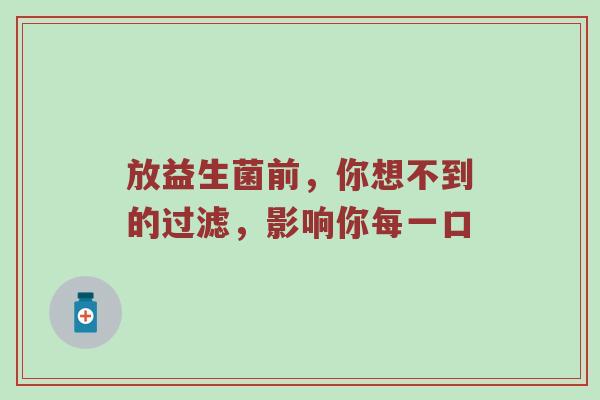 放益生菌前，你想不到的过滤，影响你每一口