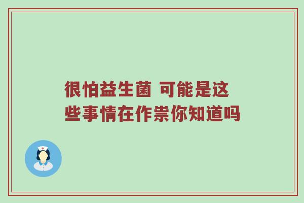 很怕益生菌 可能是这些事情在作祟你知道吗