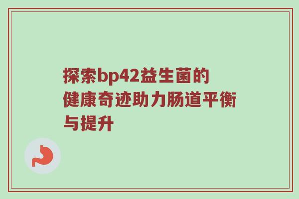 探索bp42益生菌的健康奇迹助力肠道平衡与提升