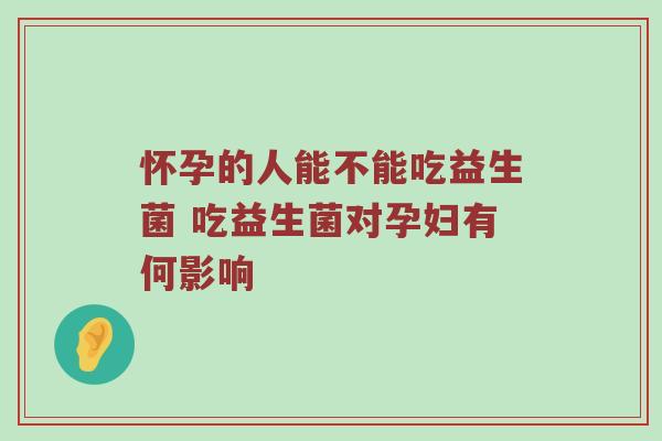 怀孕的人能不能吃益生菌 吃益生菌对孕妇有何影响