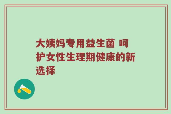 大姨妈专用益生菌 呵护女性生理期健康的新选择