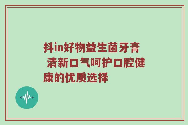 抖in好物益生菌牙膏 清新口气呵护口腔健康的优质选择