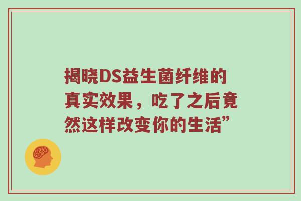 揭晓DS益生菌纤维的真实效果，吃了之后竟然这样改变你的生活”