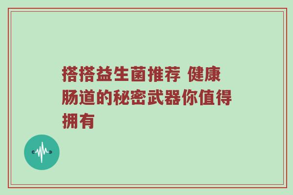 搭搭益生菌推荐 健康肠道的秘密武器你值得拥有