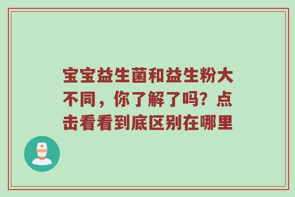 宝宝益生菌和益生粉大不同，你了解了吗？点击看看到底区别在哪里