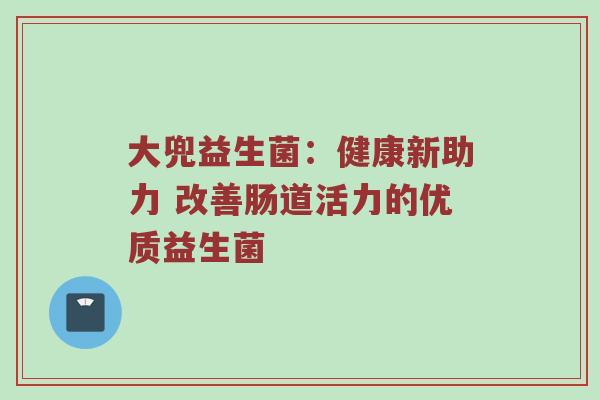 大兜益生菌：健康新助力 改善肠道活力的优质益生菌