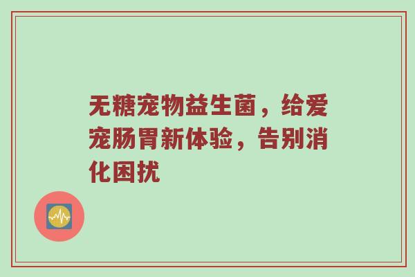无糖宠物益生菌，给爱宠肠胃新体验，告别消化困扰