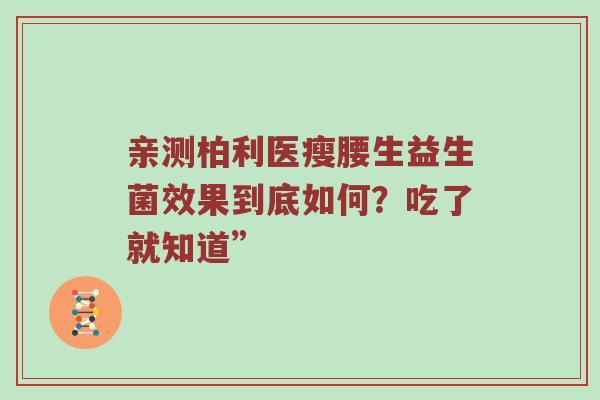 亲测柏利医瘦腰生益生菌效果到底如何？吃了就知道”