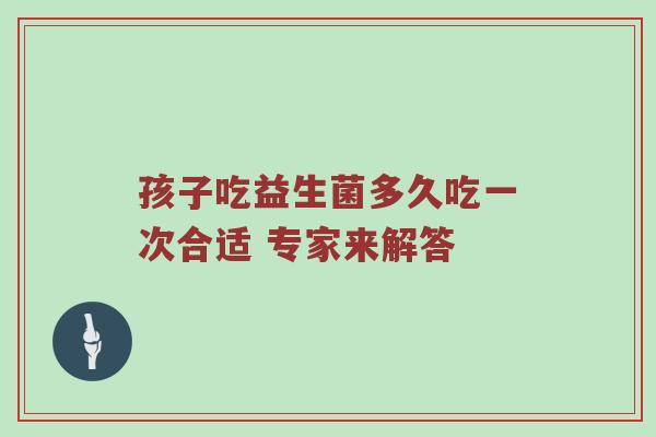 孩子吃益生菌多久吃一次合适 专家来解答