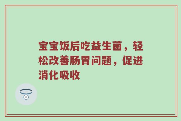 宝宝饭后吃益生菌，轻松改善肠胃问题，促进消化吸收