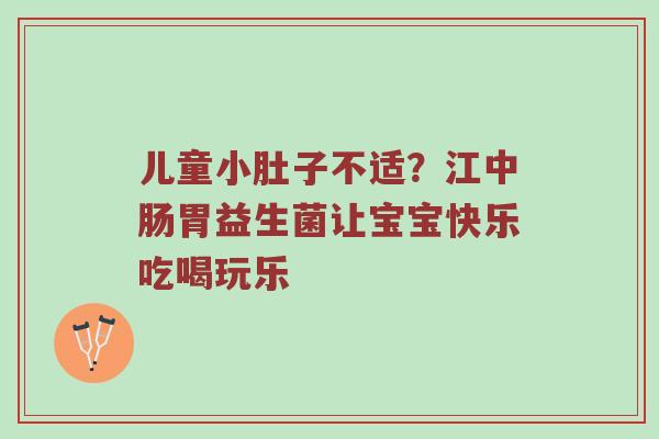 儿童小肚子不适？江中肠胃益生菌让宝宝快乐吃喝玩乐