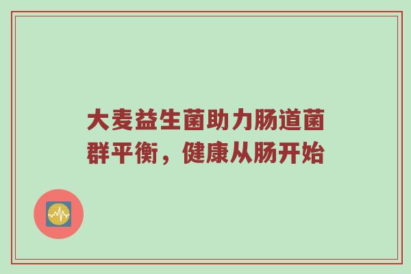 大麦益生菌助力肠道菌群平衡，健康从肠开始