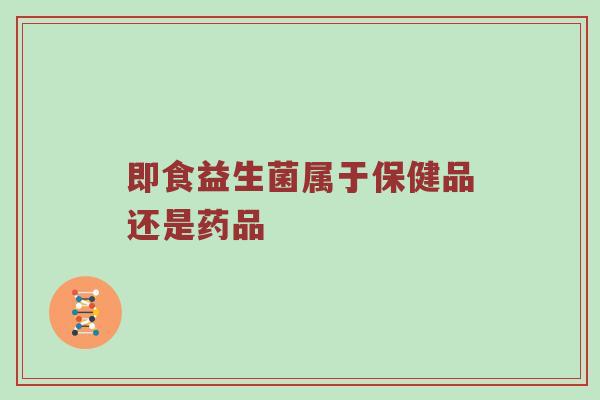 即食益生菌属于保健品还是药品