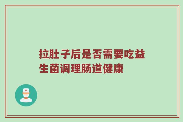 拉肚子后是否需要吃益生菌调理肠道健康