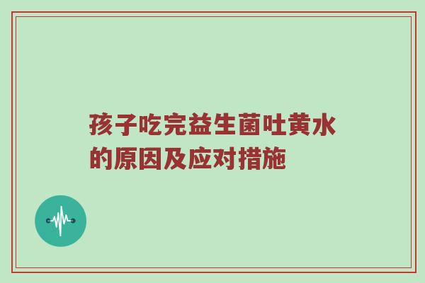 孩子吃完益生菌吐黄水的原因及应对措施