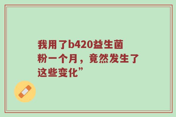我用了b420益生菌粉一个月，竟然发生了这些变化”