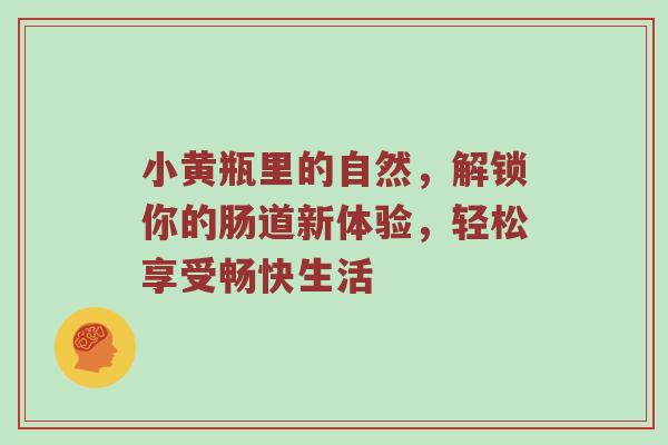 小黄瓶里的自然，解锁你的肠道新体验，轻松享受畅快生活