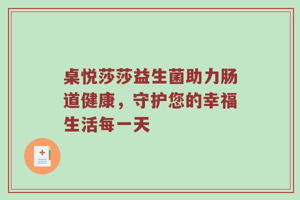 桌悦莎莎益生菌助力肠道健康，守护您的幸福生活每一天
