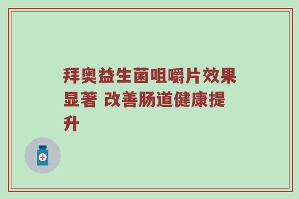 拜奥益生菌咀嚼片效果显著 改善肠道健康提升