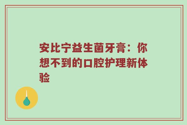 安比宁益生菌牙膏：你想不到的口腔护理新体验