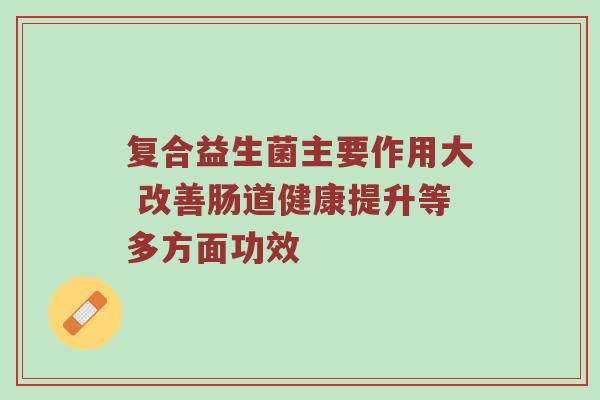 复合益生菌主要作用大 改善肠道健康提升等多方面功效