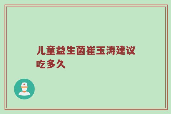儿童益生菌崔玉涛建议吃多久