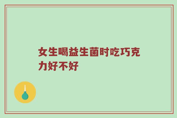 女生喝益生菌时吃巧克力好不好