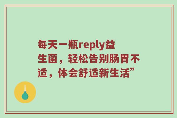 每天一瓶reply益生菌，轻松告别肠胃不适，体会舒适新生活”