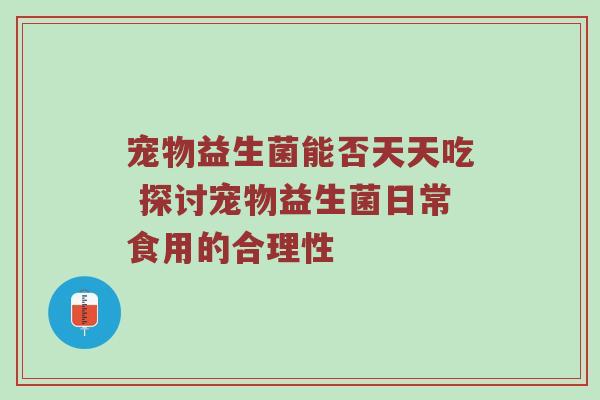 宠物益生菌能否天天吃 探讨宠物益生菌日常食用的合理性