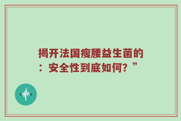 揭开法国瘦腰益生菌的：安全性到底如何？”